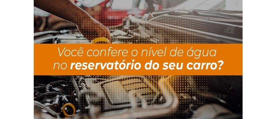 Você confere o nível de água no reservatório do seu carro?